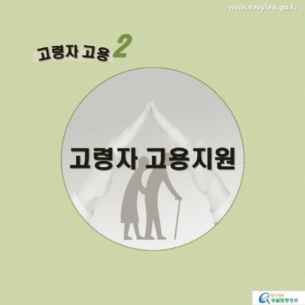 고령자 고용2 고용연장 지원 www.easylaw.go.kr 찾기 쉬운 생활법령정보 로고